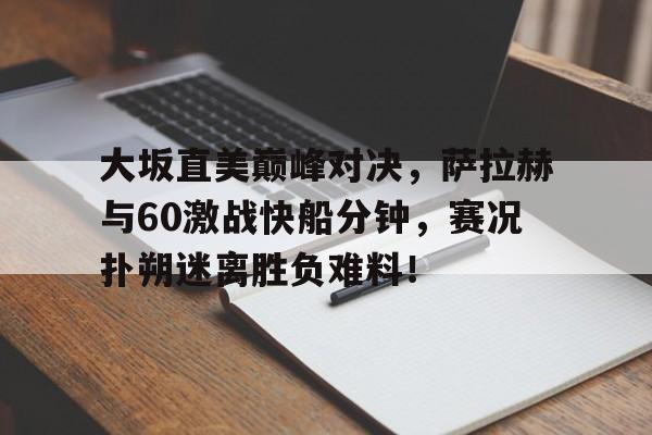 海星体育-关于大坂直美巅峰对决，萨拉赫与60激战快船分钟，赛况扑朔迷离胜负难料！的信息