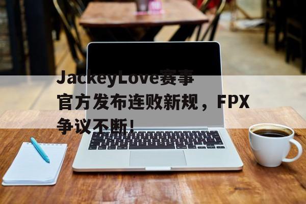 海星直播-包含JackeyLove赛事官方发布连败新规，FPX争议不断！的词条